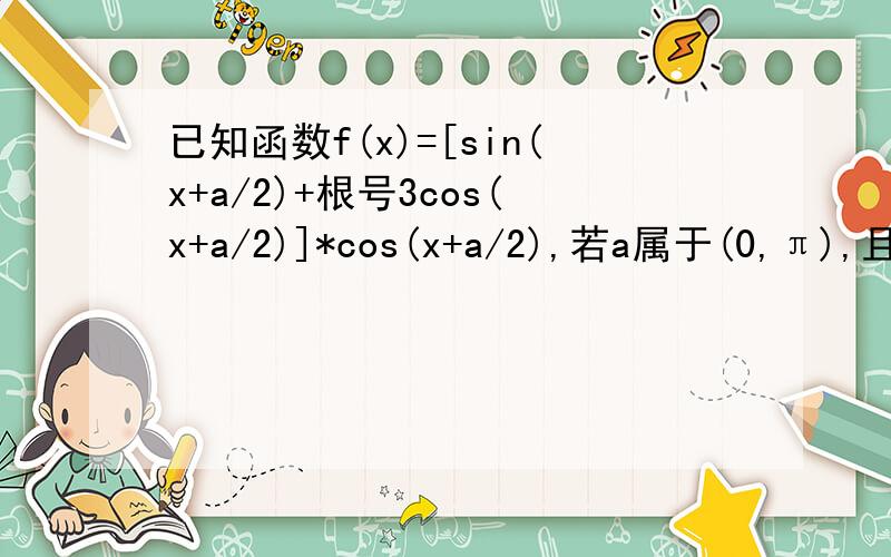 已知函数f(x)=[sin(x+a/2)+根号3cos(x+a/2)]*cos(x+a/2),若a属于(0,π),且f(x)为为偶函数,求a的值