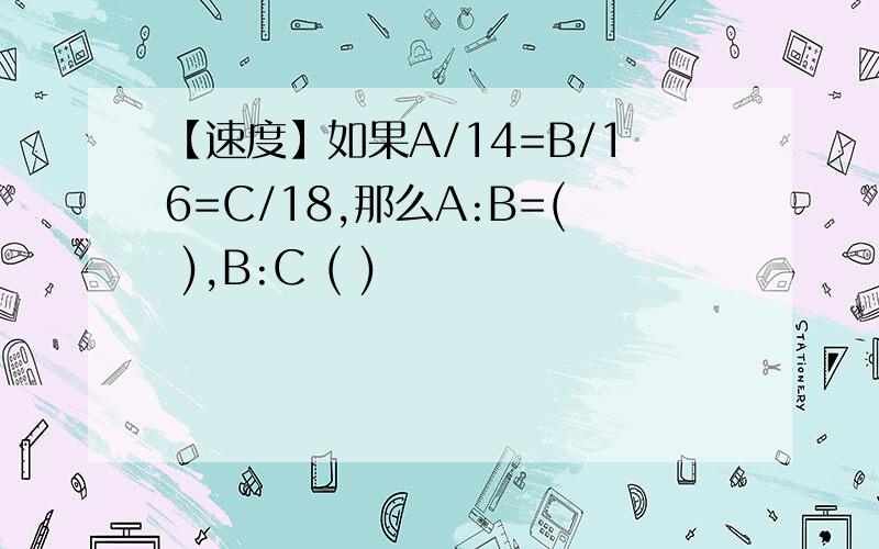 【速度】如果A/14=B/16=C/18,那么A:B=( ),B:C ( )