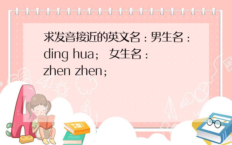 求发音接近的英文名：男生名：ding hua； 女生名：zhen zhen；