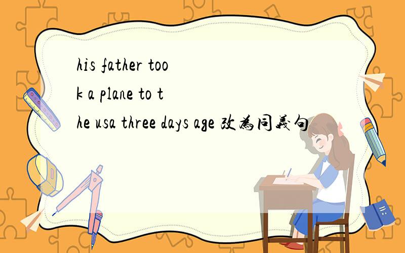 his father took a plane to the usa three days age 改为同义句