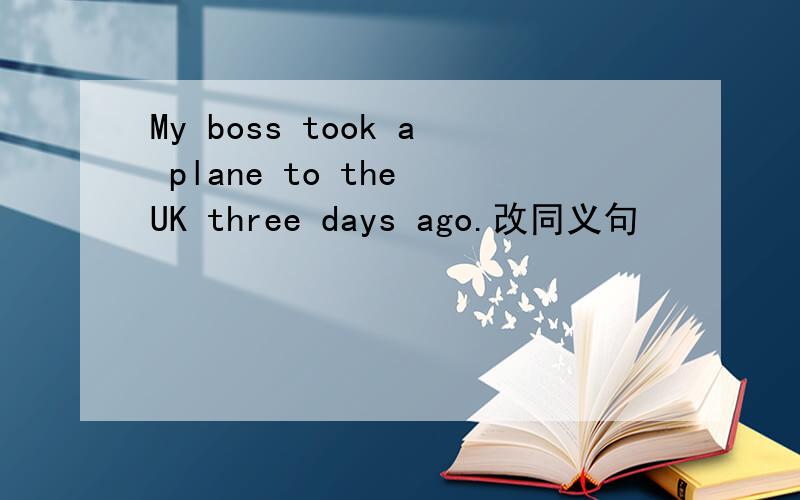 My boss took a plane to the UK three days ago.改同义句