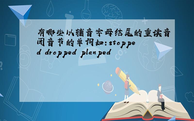 有哪些以辅音字母结尾的重读音闭音节的单词如：stopped dropped planped