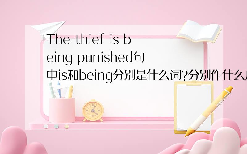 The thief is being punished句中is和being分别是什么词?分别作什么成分?