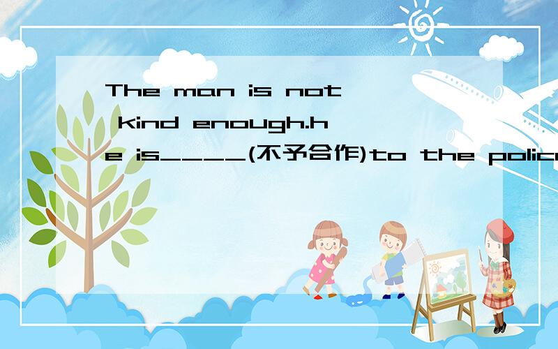 The man is not kind enough.he is____(不予合作)to the police.