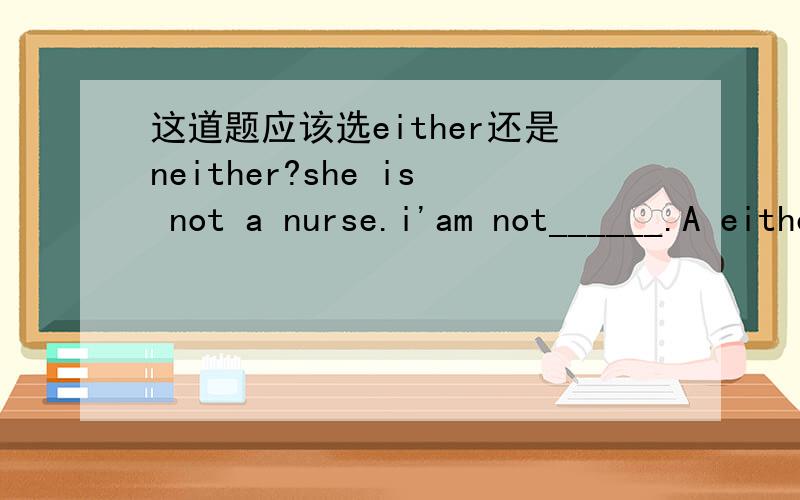 这道题应该选either还是neither?she is not a nurse.i'am not______.A either B neither希望能解释一下选项的原因.