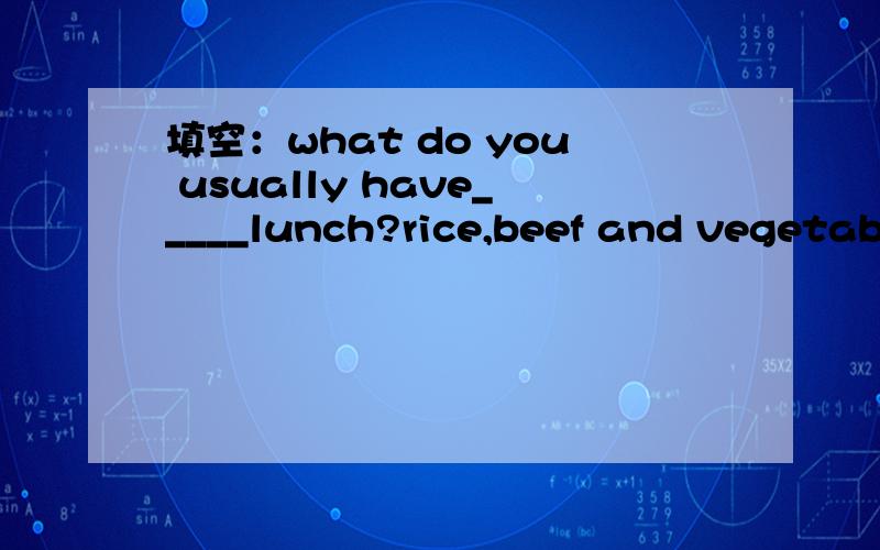 填空：what do you usually have_____lunch?rice,beef and vegetables.A:toB:forC:on