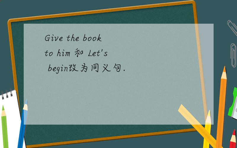 Give the book to him 和 Let's begin改为同义句.
