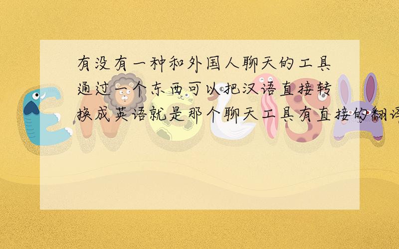 有没有一种和外国人聊天的工具通过一个东西可以把汉语直接转换成英语就是那个聊天工具有直接的翻译功能!.有每有这样的一中软件.1