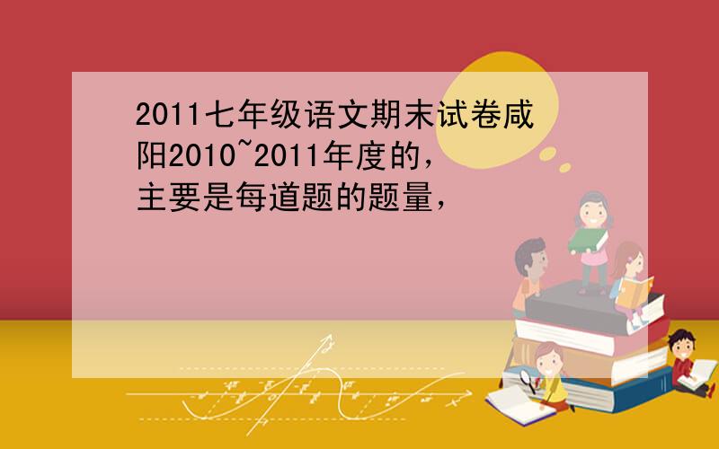 2011七年级语文期末试卷咸阳2010~2011年度的，主要是每道题的题量，
