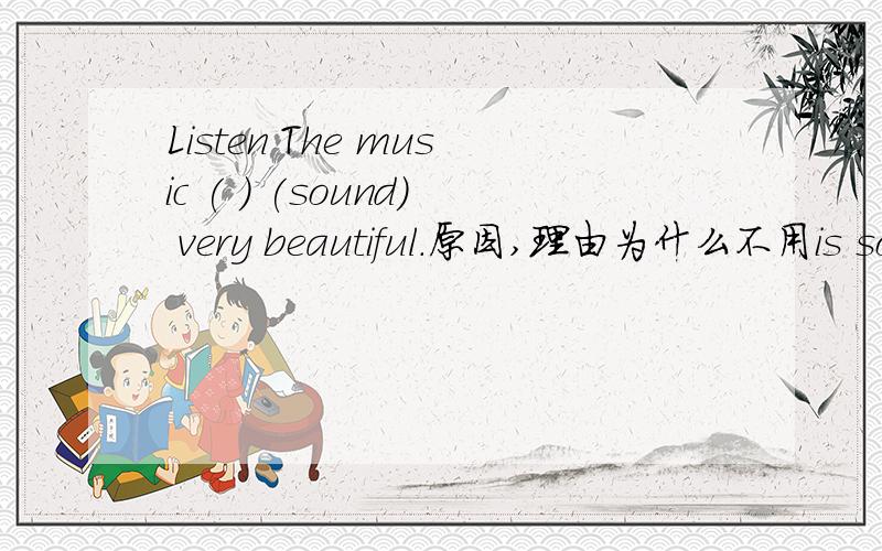 Listen The music ( ) (sound) very beautiful.原因,理由为什么不用is sounding
