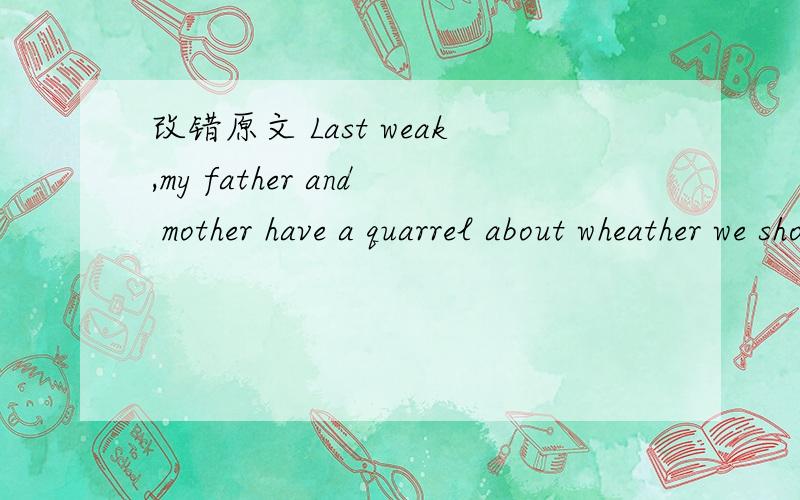 改错原文 Last weak,my father and mother have a quarrel about wheather we should buy a car这篇改错出自何处,今天解决