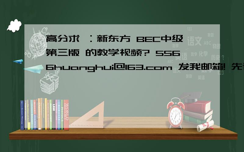 高分求 ：新东方 BEC中级第三版 的教学视频? 5566huanghui@163.com 发我邮箱! 先谢!有其他相关专项讲解一起发来吧!有加分!
