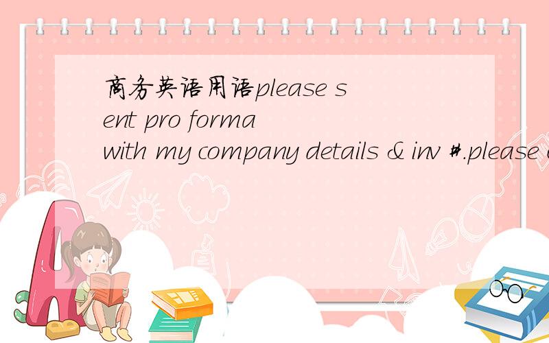 商务英语用语please sent pro forma with my company details & inv #.please change & resent update PL with prices以上两句话中,“inv