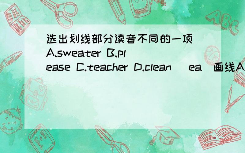 选出划线部分读音不同的一项 A.sweater B.please C.teacher D.clean （ea）画线A.what B.where C.which D.who (wh)画线马上要用