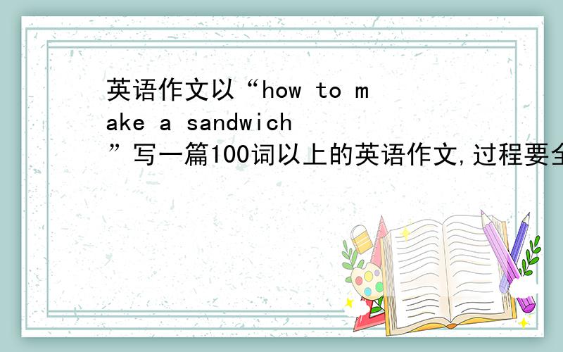 英语作文以“how to make a sandwich”写一篇100词以上的英语作文,过程要全面,要有些议论性语句（最好有一些对三明治的介绍）,最重要的是不要有语法,拼写等错误