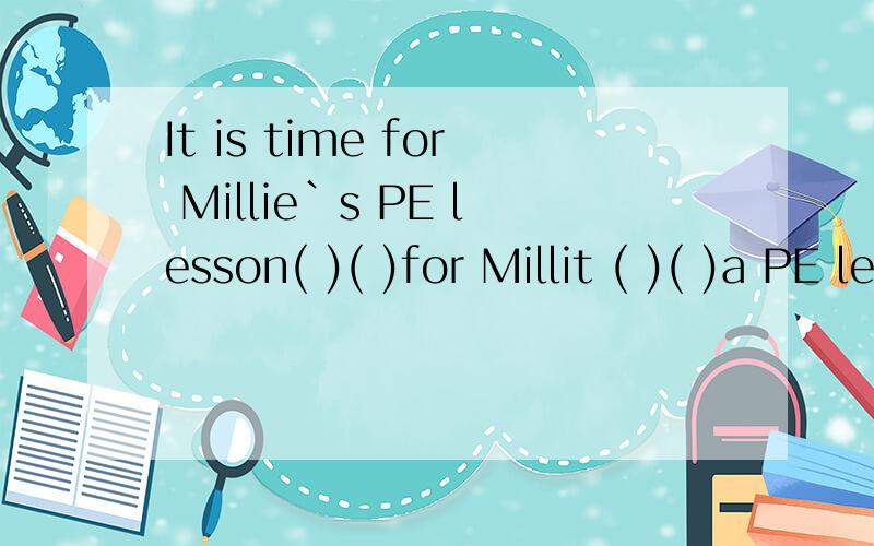 It is time for Millie`s PE lesson( )( )for Millit ( )( )a PE lesson.