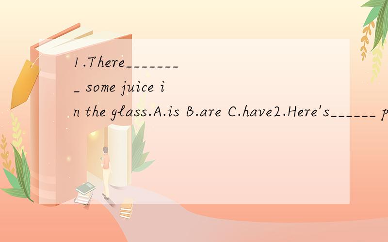 1.There________ some juice in the glass.A.is B.are C.have2.Here's______ paper for you.A.any B.a C.some