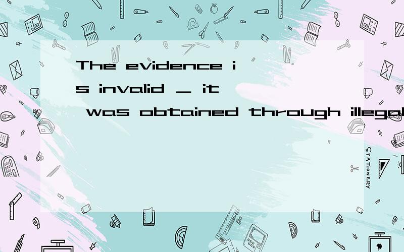 The evidence is invalid ＿ it was obtained through illegal means.A.so that ...The evidence is invalid ＿ it was obtained through illegal means.A.so that B.that.C.since that D.in that 我选的是B.我觉得that 引导的从句等于invalid