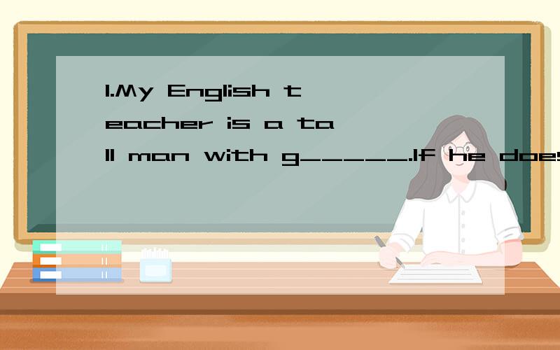 1.My English teacher is a tall man with g_____.If he doesn't wear them,he can 't see anything.2.Li Ming has very beautiful eyes.He isthe most h____boy in our class.3.If you want to make friends with others,you shouid be f_______to them frist.4.My gra