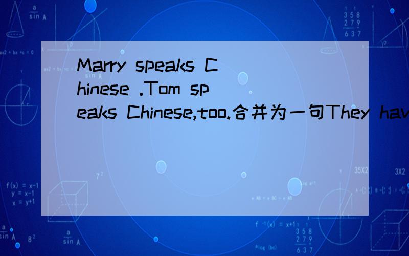Marry speaks Chinese .Tom speaks Chinese,too.合并为一句They have been learning French for one year.对画线部分提问划线部分为for one year.