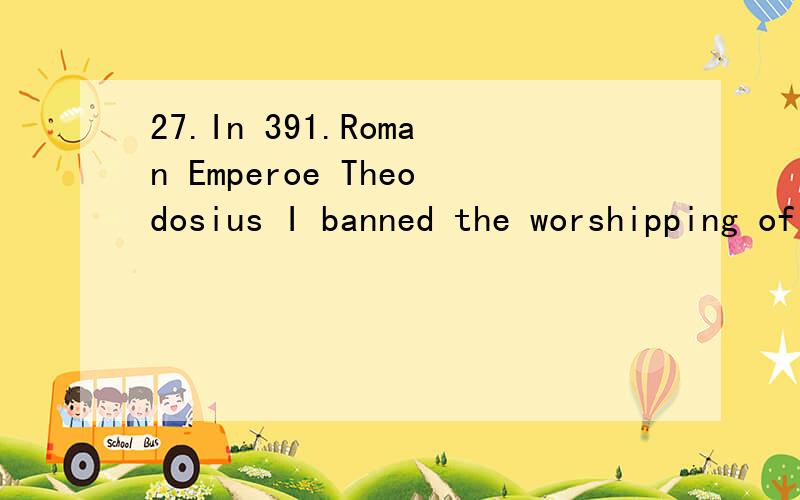 27.In 391.Roman Emperoe Theodosius I banned the worshipping of Greek gods and the Olmpic Games because___.A.he disliked them B.he did not believe in any god C.he was a Christian D.he did not like sports and games