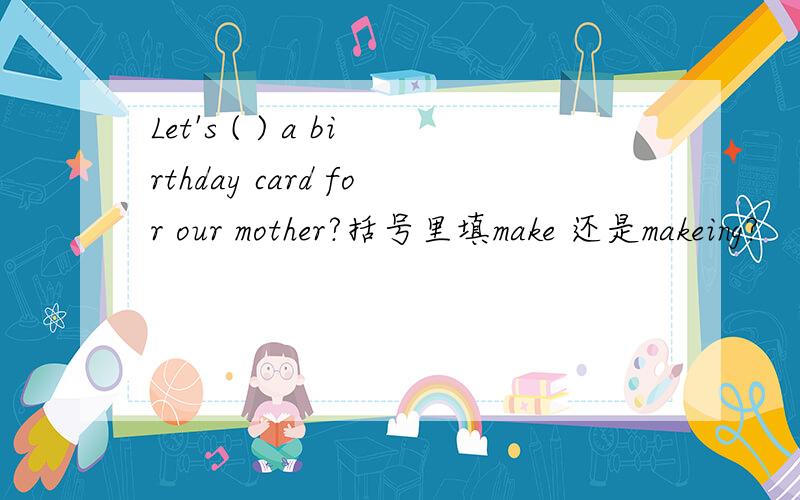 Let's ( ) a birthday card for our mother?括号里填make 还是makeing?