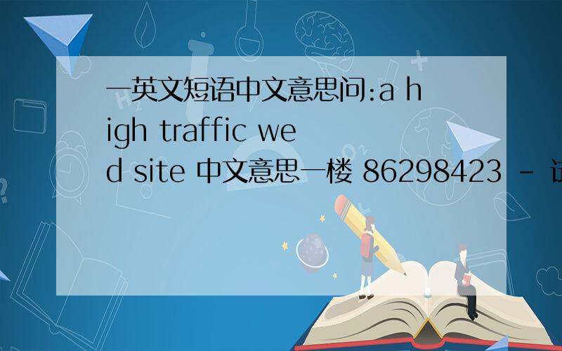 一英文短语中文意思问:a high traffic wed site 中文意思一楼 86298423 - 试用期 二级 是猪头请对号入座