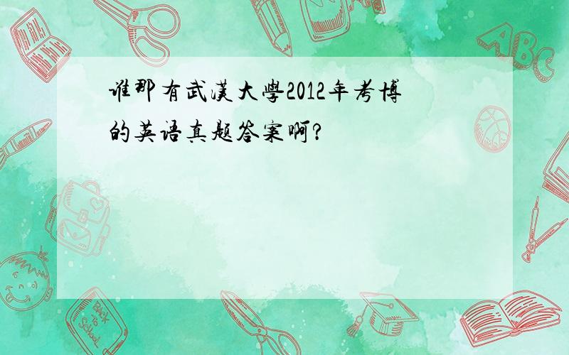 谁那有武汉大学2012年考博的英语真题答案啊?