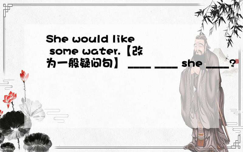 She would like some water.【改为一般疑问句】 ____ ____ she ____?
