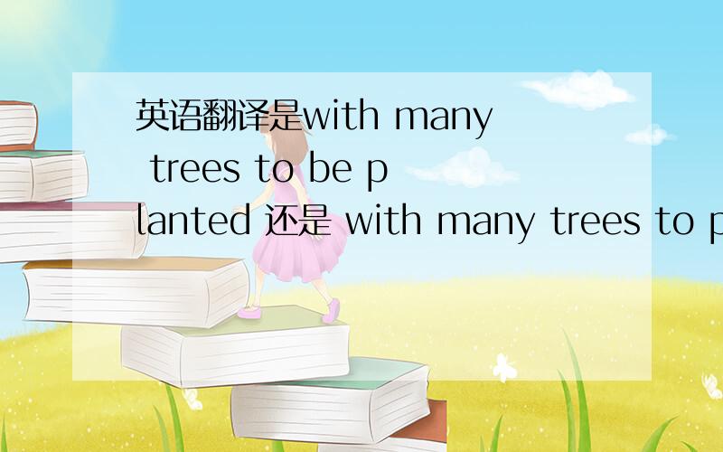 英语翻译是with many trees to be planted 还是 with many trees to plant 　　不懂的请不要乱答　　　谢谢