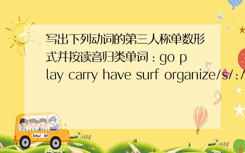 写出下列动词的第三人称单数形式并按读音归类单词：go play carry have surf organize/s/:/z/:/iz/:/ts/:/dz/: