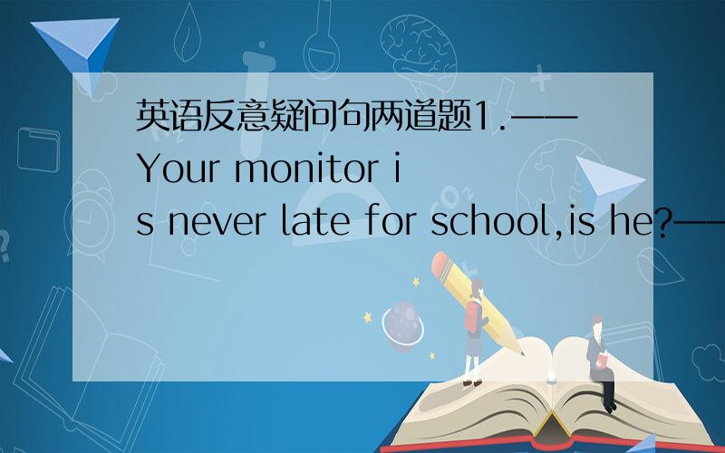 英语反意疑问句两道题1.——Your monitor is never late for school,is he?——_______.He always comes to school earlier than others.A.Yes,he is B.No,he isn't C.Yes,of course D.No,sometimes2.——Mary has hardly ever traveled to Asia,has sh