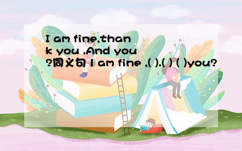I am fine,thank you .And you?同义句 l am fine ,( ).( ) ( )you?