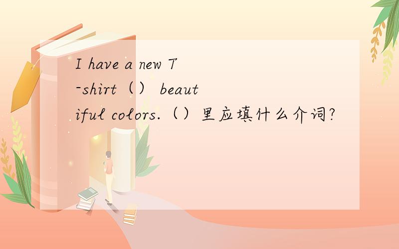 I have a new T-shirt（） beautiful colors.（）里应填什么介词?
