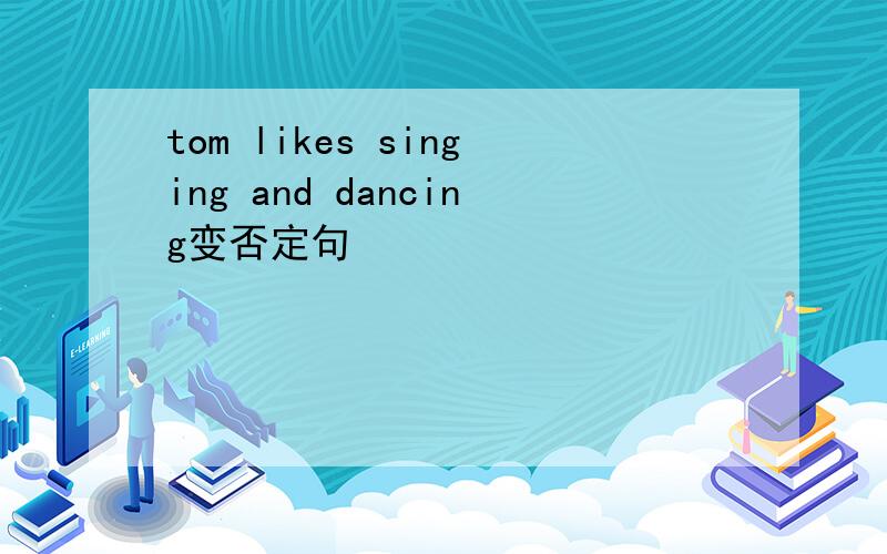 tom likes singing and dancing变否定句