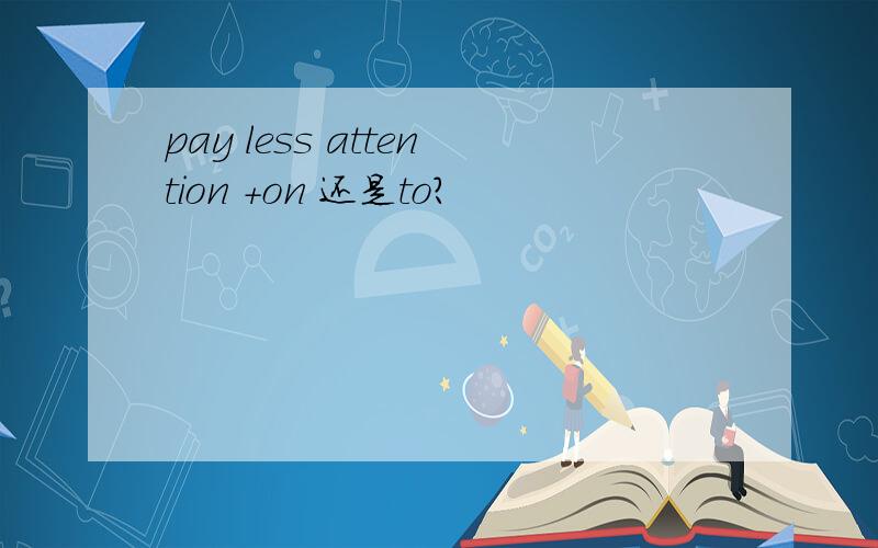 pay less attention +on 还是to?