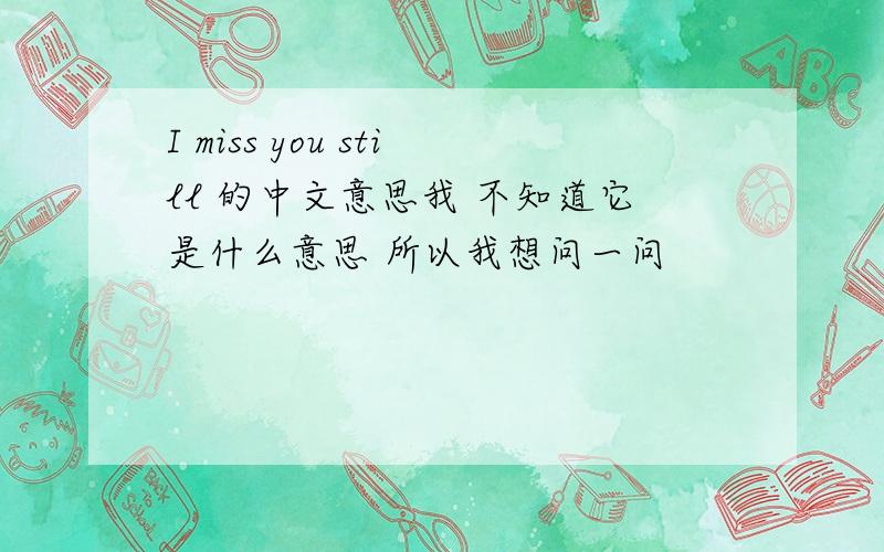 I miss you still 的中文意思我 不知道它是什么意思 所以我想问一问