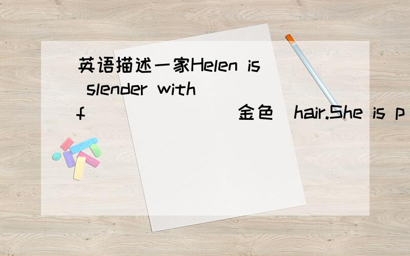 英语描述一家Helen is slender with f_______(金色）hair.She is p______.and t_______.He is an e_______.Her mother is s_______and f________,with g_______.She is a n________.She works at a h_______.