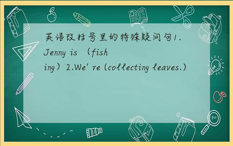 英语改括号里的特殊疑问句1.Jenny is （fishing）2.We' re (collecting leaves.)