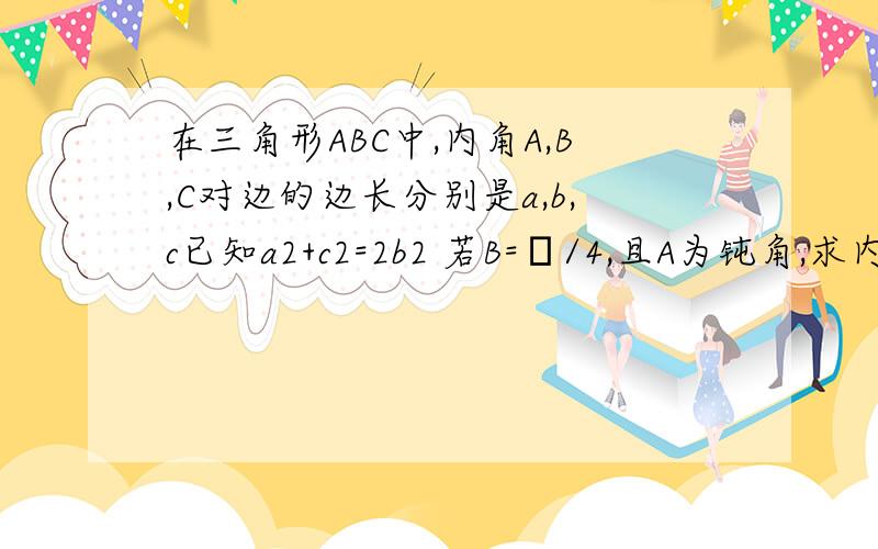 在三角形ABC中,内角A,B,C对边的边长分别是a,b,c已知a2+c2=2b2 若B=π/4,且A为钝角,求内角A与C的大小