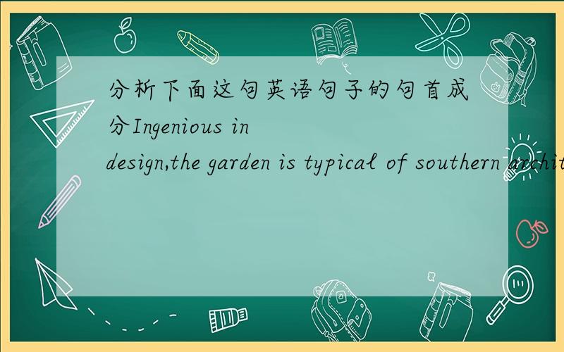 分析下面这句英语句子的句首成分Ingenious in design,the garden is typical of southern architectural style in the Ming (1368-1644) and Qing (1644-1911) Dynasties.句子的 Ingenious in design属于什么性质的短语,做什么成分?