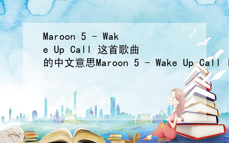 Maroon 5 - Wake Up Call 这首歌曲的中文意思Maroon 5 - Wake Up Call I didn't hear what you were saying.I live on raw emotion baby I answer questions never maybe And I'm not kind if you betray me.So who the hell are you to save me I never would