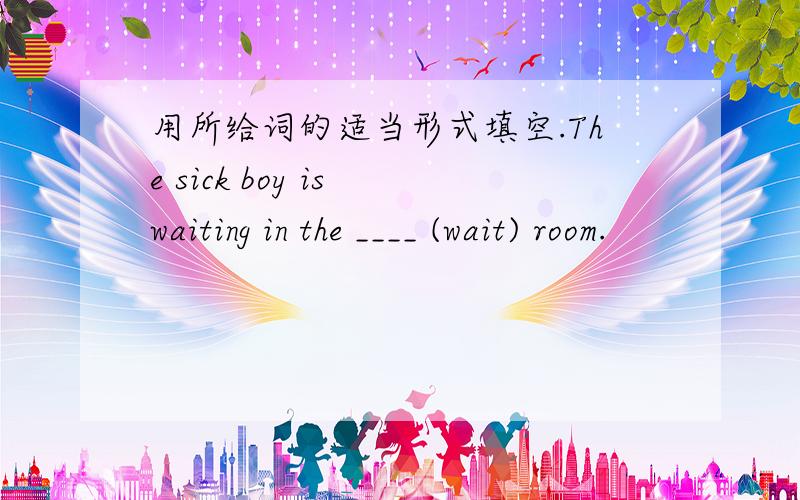 用所给词的适当形式填空.The sick boy is waiting in the ____ (wait) room.