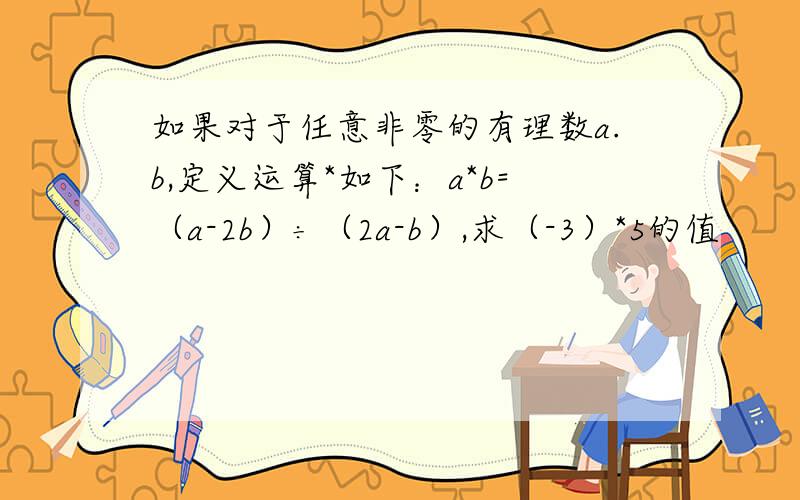 如果对于任意非零的有理数a.b,定义运算*如下：a*b=（a-2b）÷（2a-b）,求（-3）*5的值