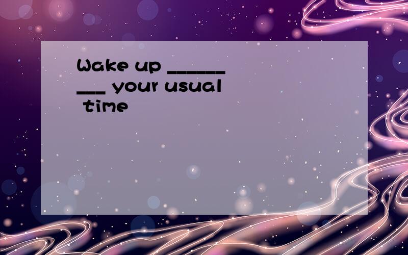 Wake up _________ your usual time