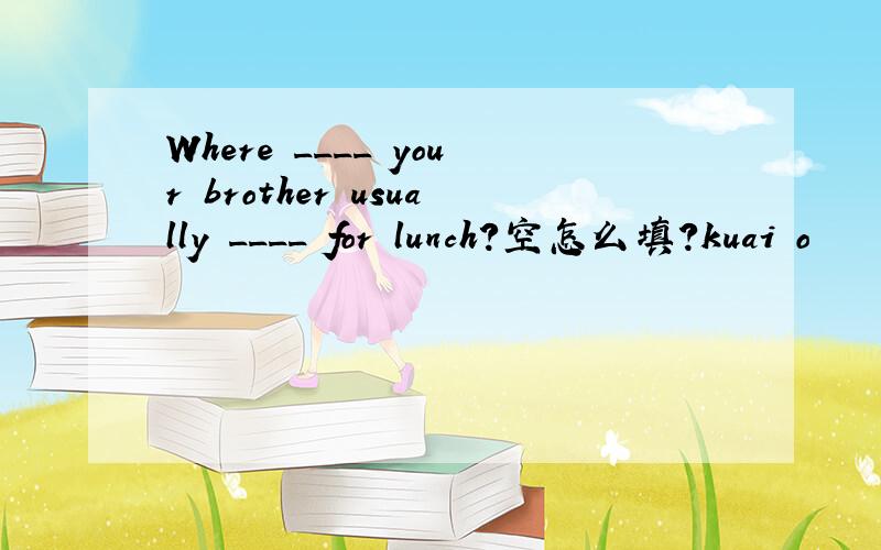Where ____ your brother usually ____ for lunch?空怎么填?kuai o