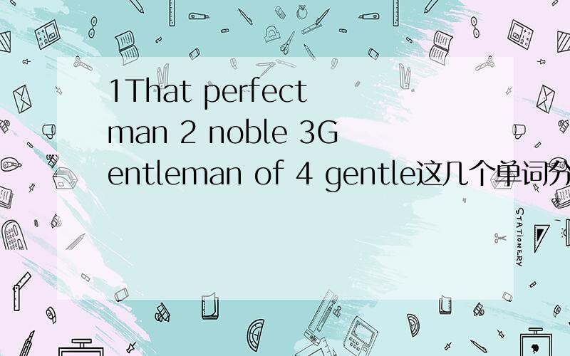 1That perfect man 2 noble 3Gentleman of 4 gentle这几个单词分别是什么意思?