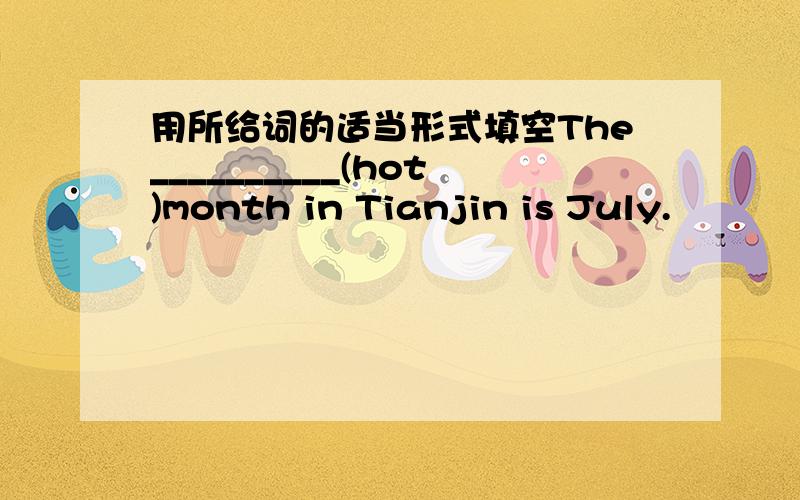 用所给词的适当形式填空The__________(hot)month in Tianjin is July.