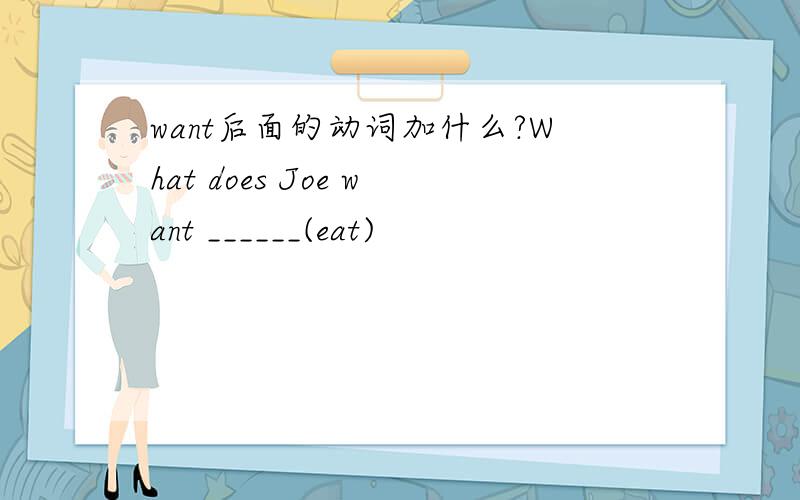 want后面的动词加什么?What does Joe want ______(eat)