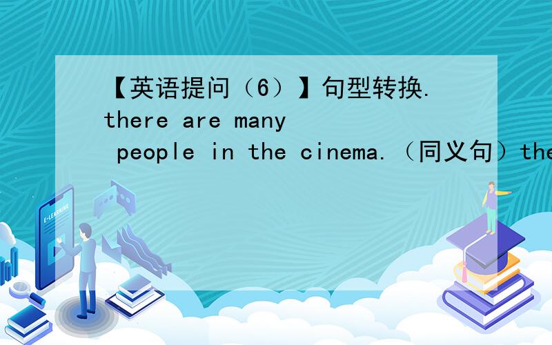 【英语提问（6）】句型转换.there are many people in the cinema.（同义句）the cinema is ___ ___ many people. she has her own computer.she has ___ compter of her.
